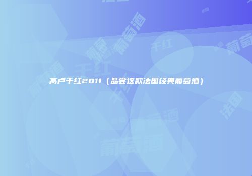 高卢干红2011（品尝这款法国经典葡萄酒）