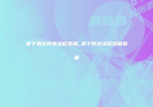 桑干酒庄传统法起泡酒_桑干传统法起泡葡萄酒
