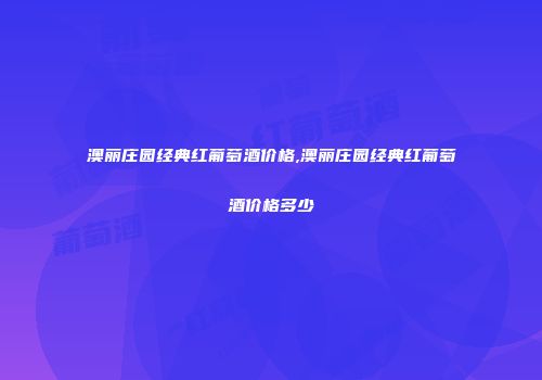 澳丽庄园经典红葡萄酒价格,澳丽庄园经典红葡萄酒价格多少