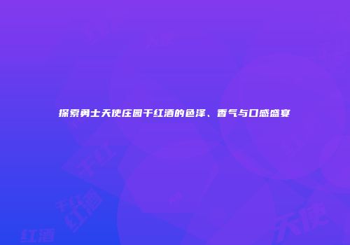 探索勇士天使庄园干红酒的色泽、香气与口感盛宴