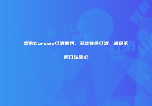 智利Carmen红酒系列：多款特色红酒，满足不同口味需求