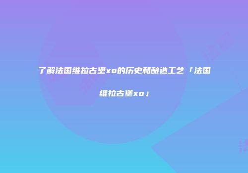 了解法国维拉古堡xo的历史和酿造工艺「法国维拉古堡xo」