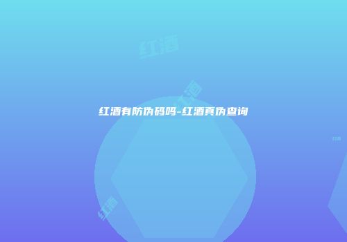 红酒有防伪码吗-红酒真伪查询