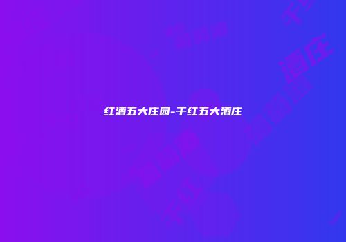 红酒五大庄园-干红五大酒庄