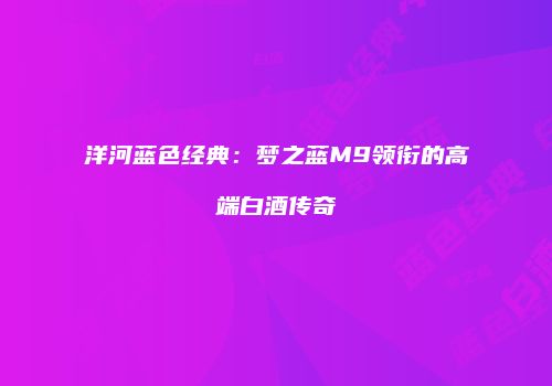 洋河蓝色经典：梦之蓝M9领衔的高端白酒传奇