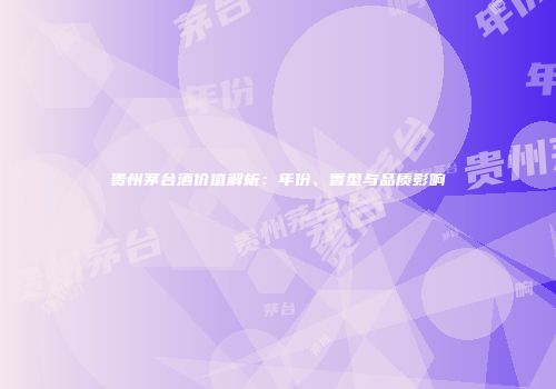 贵州茅台酒价值解析：年份、香型与品质影响