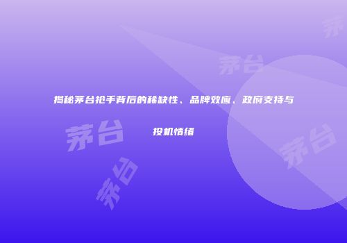 揭秘茅台抢手背后的稀缺性、品牌效应、政府支持与投机情绪