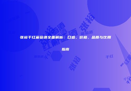 张裕干红葡萄酒全面解析：口感、价格、品质与饮用指南