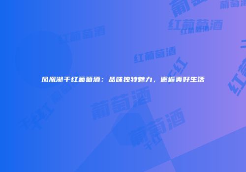 凤凰湖干红葡萄酒：品味独特魅力，邂逅美好生活