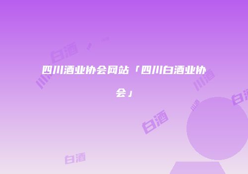四川酒业协会网站「四川白酒业协会」
