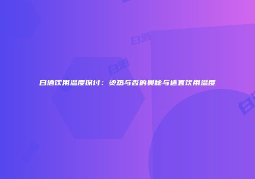 白酒饮用温度探讨：烫热与否的奥秘与适宜饮用温度