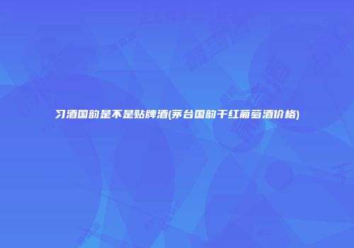 习酒国韵是不是贴牌酒(茅台国韵干红葡萄酒价格)