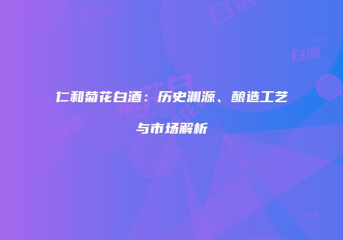 仁和菊花白酒：历史渊源、酿造工艺与市场解析