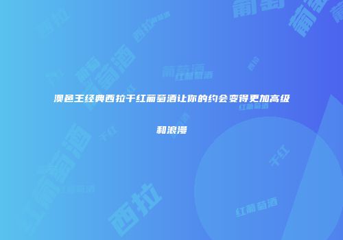 澳邑王经典西拉干红葡萄酒让你的约会变得更加高级和浪漫
