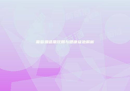 葡萄酒适量饮用与健康益处解析