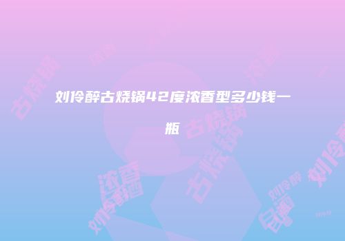 刘伶醉古烧锅42度浓香型多少钱一瓶
