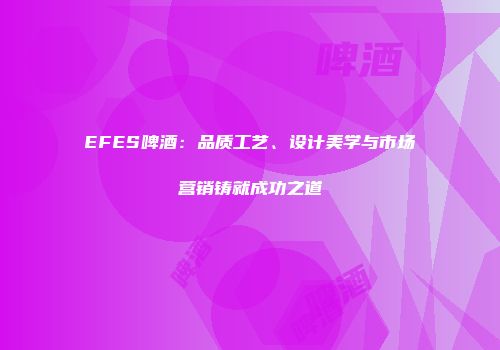 EFES啤酒：品质工艺、设计美学与市场营销铸就成功之道