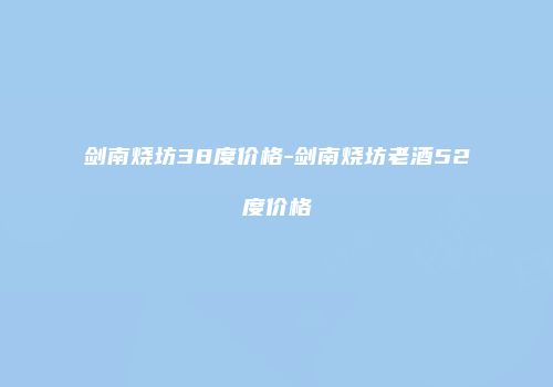 剑南烧坊38度价格-剑南烧坊老酒52度价格