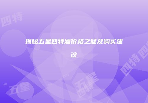 揭秘五星四特酒价格之谜及购买建议
