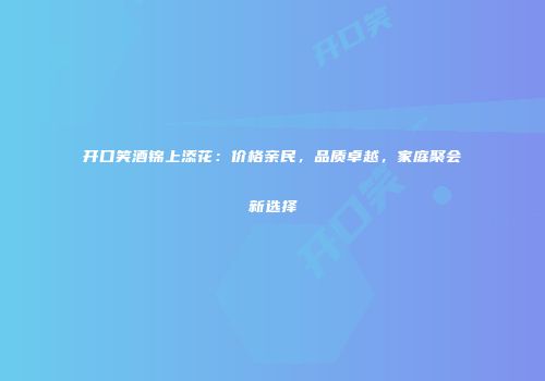 开口笑酒锦上添花：价格亲民，品质卓越，家庭聚会新选择