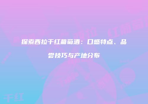 探索西拉干红葡萄酒：口感特点、品尝技巧与产地分布
