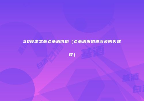 50度地之基老基酒价格（老基酒价格查询及购买建议）