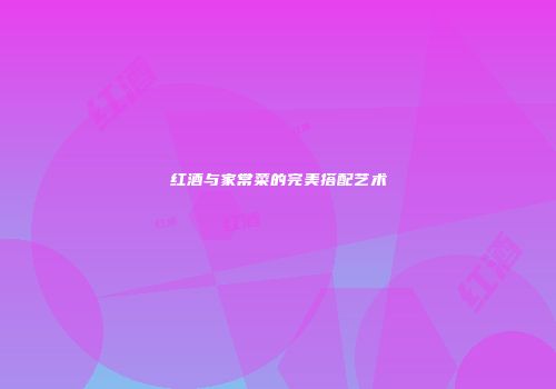 红酒与家常菜的完美搭配艺术