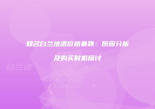 知名白兰地酒价格暴跌：原因分析及购买时机探讨