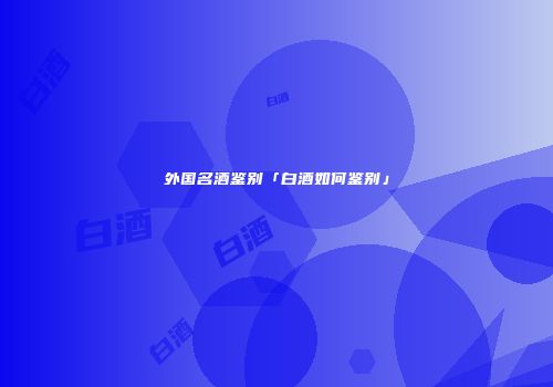 外国名酒鉴别「白酒如何鉴别」