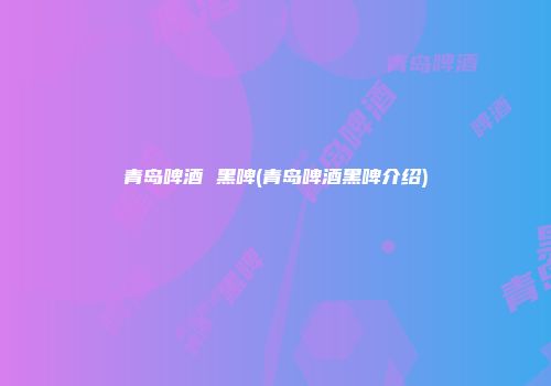 青岛啤酒 黑啤(青岛啤酒黑啤介绍)