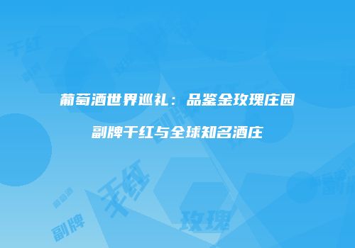 葡萄酒世界巡礼：品鉴金玫瑰庄园副牌干红与全球知名酒庄
