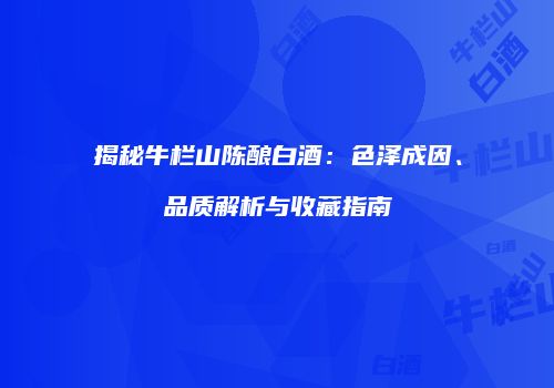 揭秘牛栏山陈酿白酒：色泽成因、品质解析与收藏指南