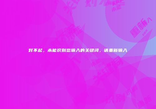 对不起，未能识别您输入的关键词，请重新输入