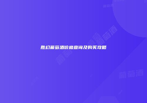 胜幻葡萄酒价格查询及购买攻略