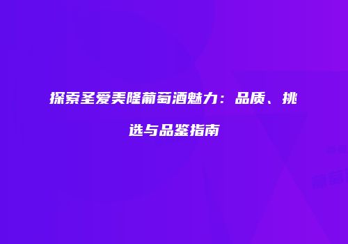 探索圣爱美隆葡萄酒魅力：品质、挑选与品鉴指南