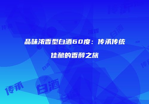品味浓香型白酒60度：传承传统佳酿的香醇之旅