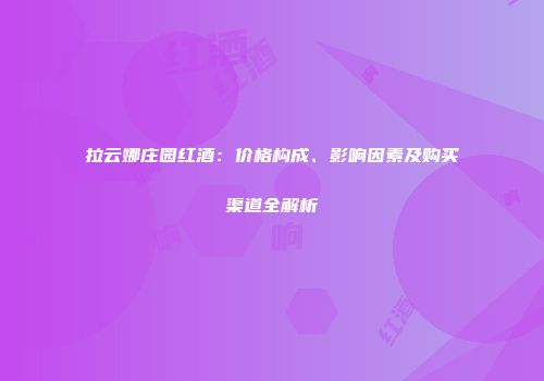 拉云娜庄园红酒：价格构成、影响因素及购买渠道全解析