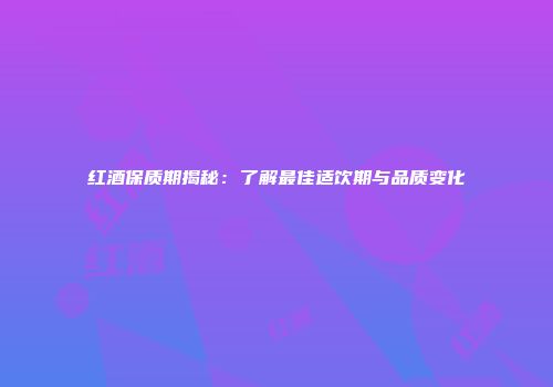 红酒保质期揭秘：了解最佳适饮期与品质变化