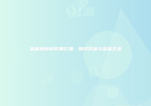 品味澳洲威歌娜红酒：独特风味与品鉴艺术