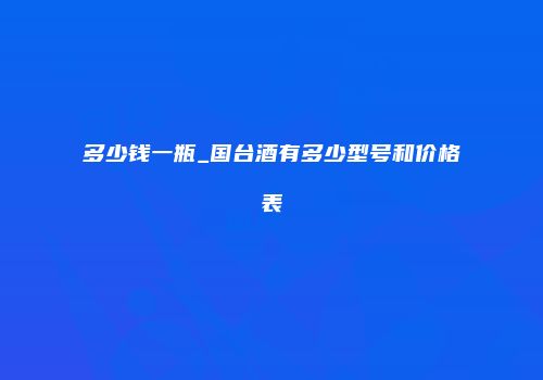 多少钱一瓶_国台酒有多少型号和价格表