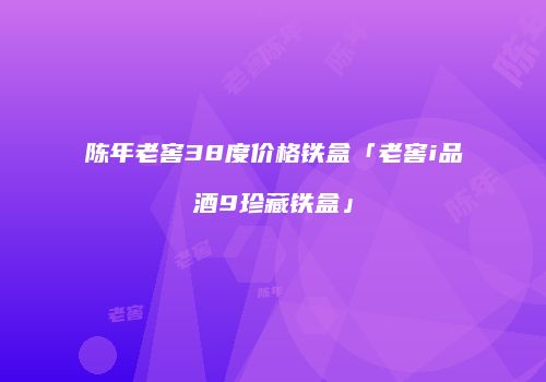 陈年老窖38度价格铁盒「老窖i品酒9珍藏铁盒」
