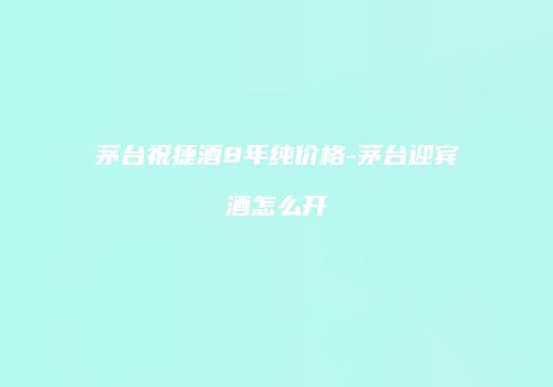 茅台祝捷酒8年纯价格-茅台迎宾酒怎么开