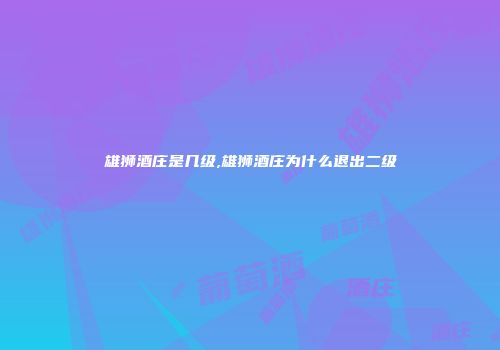 雄狮酒庄是几级,雄狮酒庄为什么退出二级