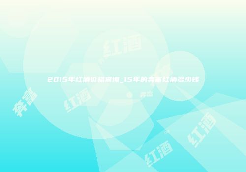 2015年红酒价格查询_15年的奔富红酒多少钱