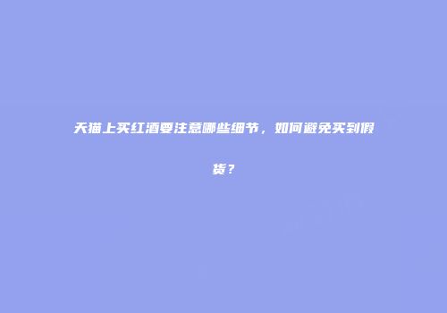 天猫上买红酒要注意哪些细节，如何避免买到假货？