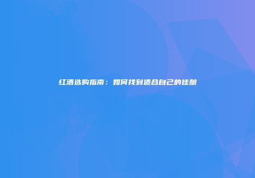 红酒选购指南：如何找到适合自己的佳酿