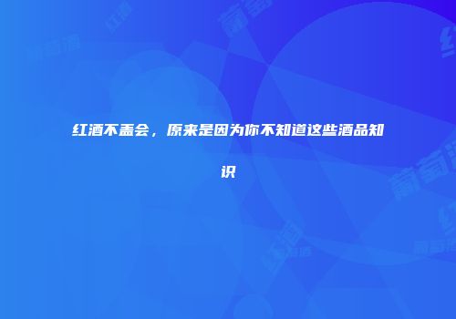 红酒不盖会，原来是因为你不知道这些酒品知识