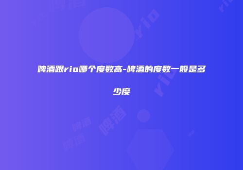 啤酒跟rio哪个度数高-啤酒的度数一般是多少度