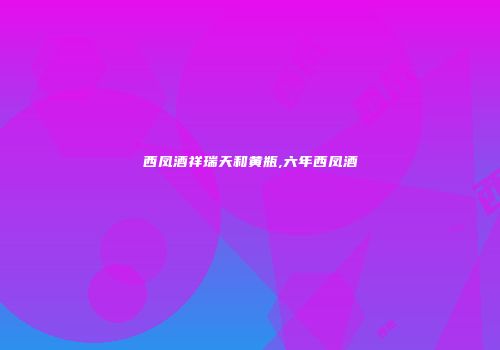 西凤酒祥瑞天和黄瓶,六年西凤酒