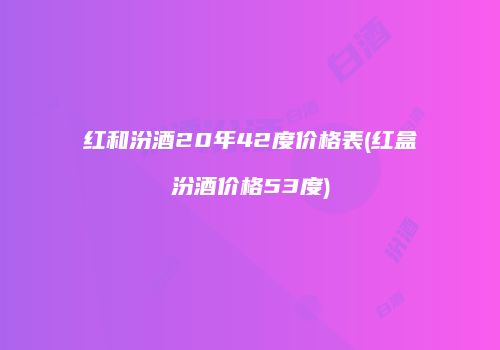 红和汾酒20年42度价格表(红盒汾酒价格53度)